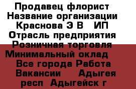 Продавец-флорист › Название организации ­ Краснова Э.В., ИП › Отрасль предприятия ­ Розничная торговля › Минимальный оклад ­ 1 - Все города Работа » Вакансии   . Адыгея респ.,Адыгейск г.